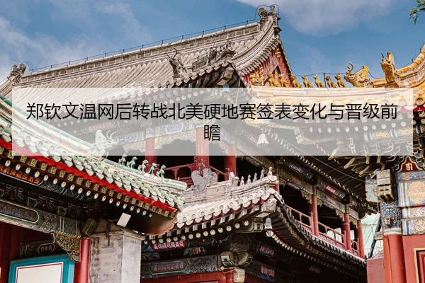 郑钦文温网后转战北美硬地赛签表变化与晋级前瞻