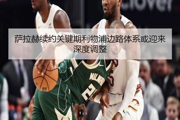 萨拉赫续约关键期利物浦边路体系或迎来深度调整